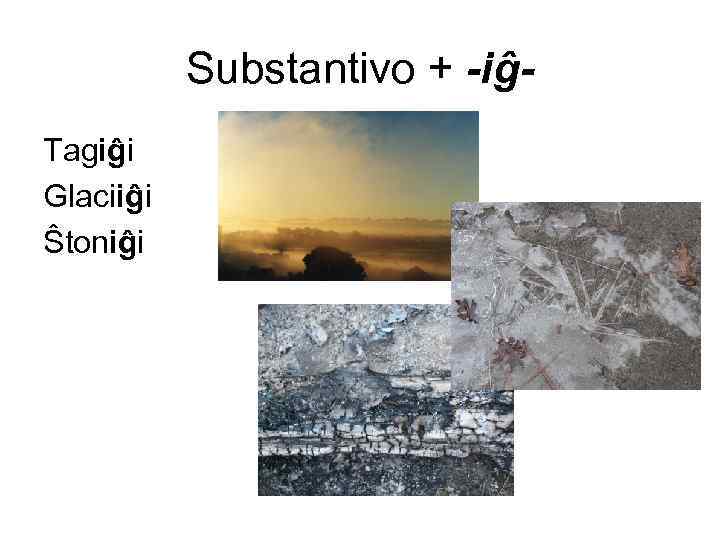 Substantivo + -iĝTagiĝi Glaciiĝi Ŝtoniĝi 
