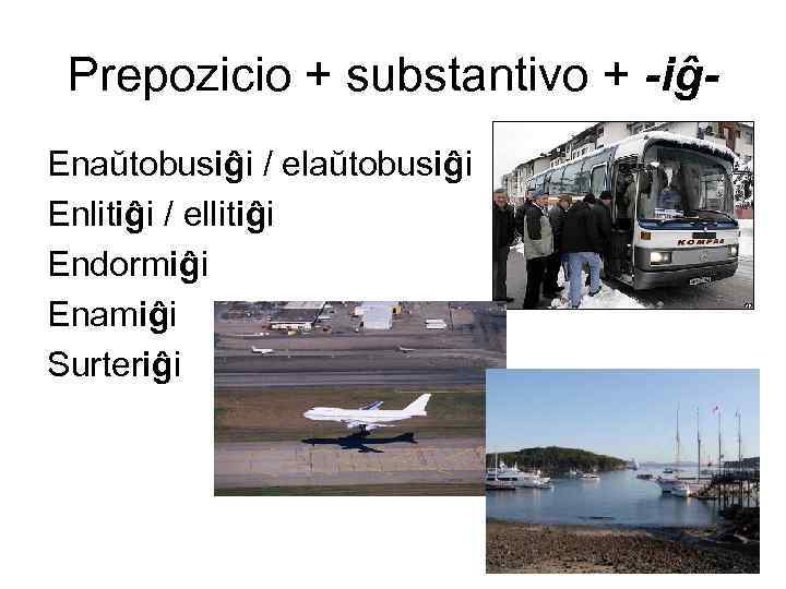 Prepozicio + substantivo + -iĝEnaŭtobusiĝi / elaŭtobusiĝi Enlitiĝi / ellitiĝi Endormiĝi Enamiĝi Surteriĝi 
