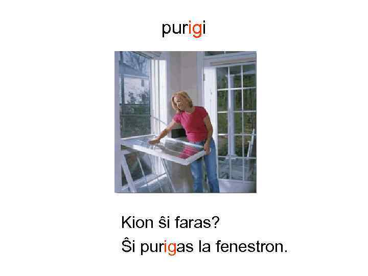 purigi Kion ŝi faras? Ŝi purigas la fenestron. 