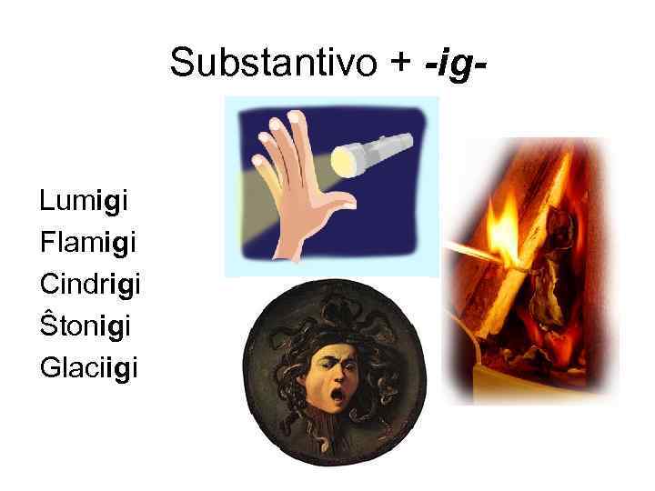 Substantivo + -ig. Lumigi Flamigi Cindrigi Ŝtonigi Glaciigi 