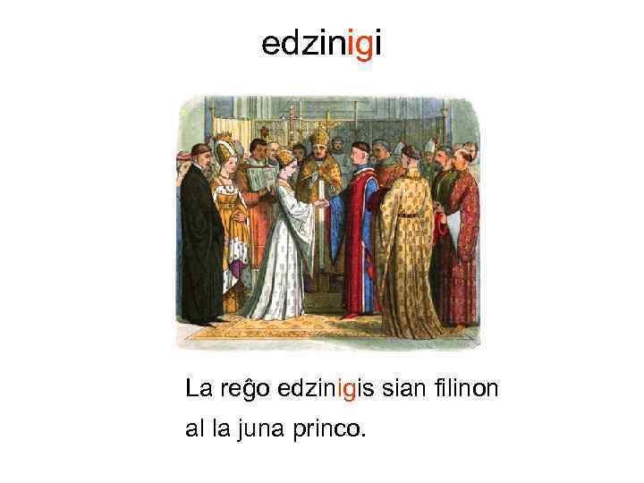 edzinigi La reĝo edzinigis sian filinon al la juna princo. 