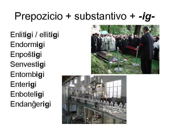 Prepozicio + substantivo + -ig. Enlitigi / ellitigi Endormigi Enpoŝtigi Senvestigi Entombigi Enterigi Enboteligi