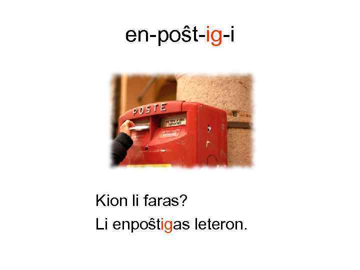 en-poŝt-ig-i Kion li faras? Li enpoŝtigas leteron. 