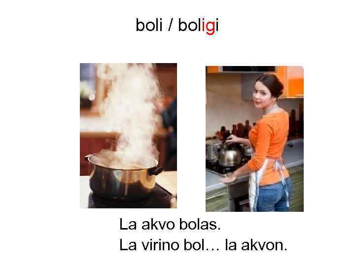 boli / boligi La akvo bolas. La virino bol… la akvon. 