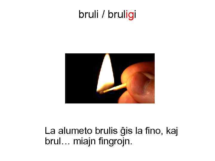 bruli / bruligi La alumeto brulis ĝis la fino, kaj brul… miajn fingrojn. 
