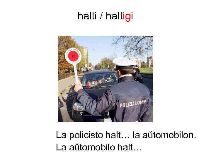 halti / haltigi La policisto halt… la aŭtomobilon. La aŭtomobilo halt… 