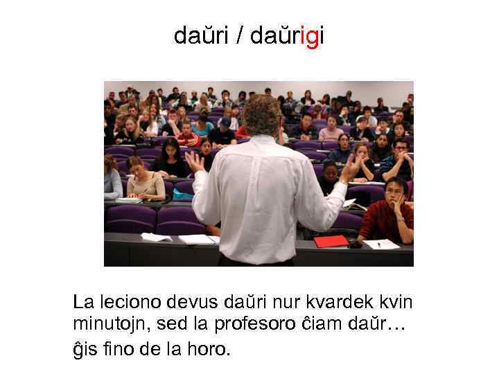 daŭri / daŭrigi La leciono devus daŭri nur kvardek kvin minutojn, sed la profesoro