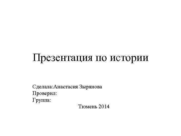 Презентация по истории Сделала: Анастасия Зырянова Проверил: Группа: Тюмень 2014 