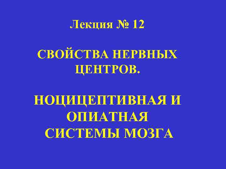 Лекция № 12 СВОЙСТВА НЕРВНЫХ ЦЕНТРОВ. НОЦИЦЕПТИВНАЯ И ОПИАТНАЯ СИСТЕМЫ МОЗГА 