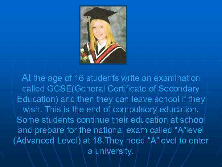At the age of 16 students write an examination called GCSE(General Certificate of Secondary