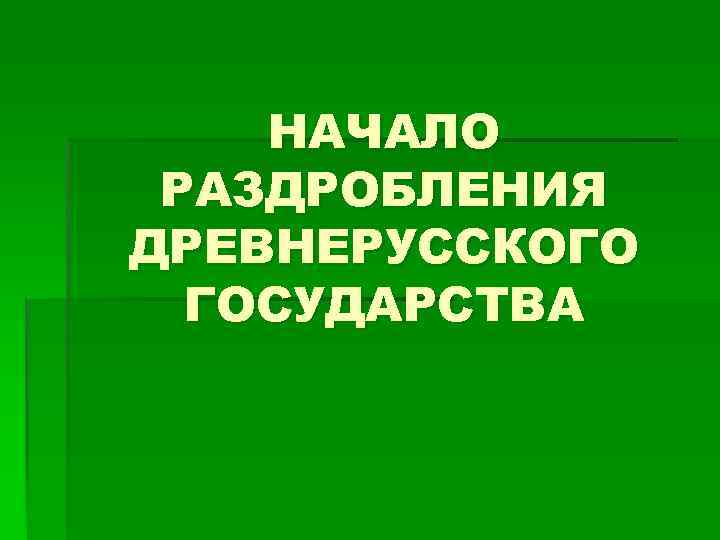 НАЧАЛО РАЗДРОБЛЕНИЯ ДРЕВНЕРУССКОГО ГОСУДАРСТВА 