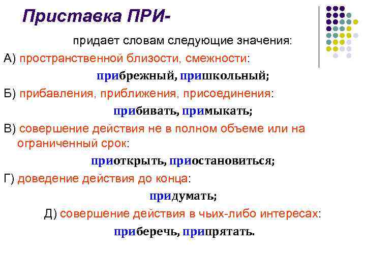 Приставка ПРИпридает словам следующие значения: А) пространственной близости, смежности: прибрежный, пришкольный; Б) прибавления, приближения,