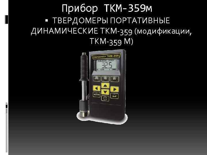 Прибор ТКМ-359 м ТВЕРДОМЕРЫ ПОРТАТИВНЫЕ ДИНАМИЧЕСКИЕ ТКМ-359 (модификации, ТКМ-359 М) 