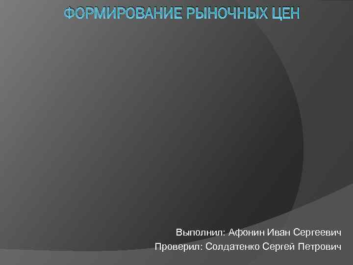 ФОРМИРОВАНИЕ РЫНОЧНЫХ ЦЕН Выполнил: Афонин Иван Сергеевич Проверил: Солдатенко Сергей Петрович 