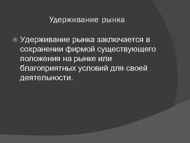 Удерживание рынка заключается в сохранении фирмой существующего положения на рынке или благоприятных условий для