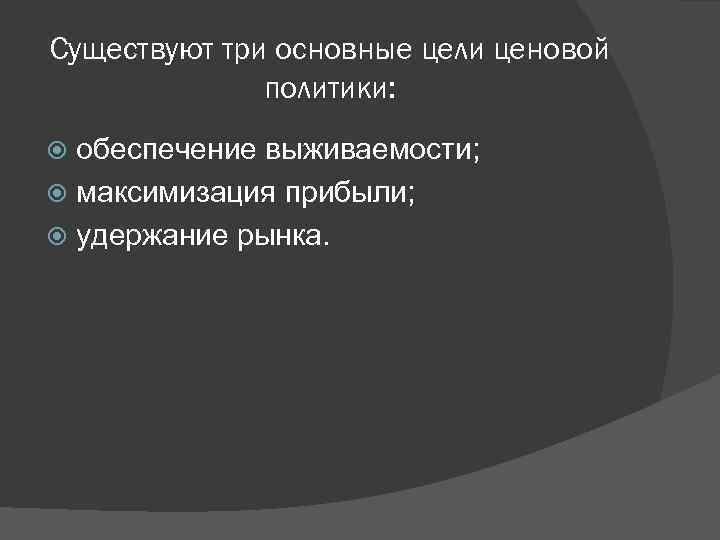 Существуют три основные цели ценовой политики: обеспечение выживаемости; максимизация прибыли; удержание рынка. 