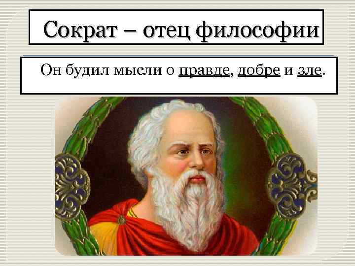 Сократ – отец философии Он будил мысли о правде, добре и зле. 