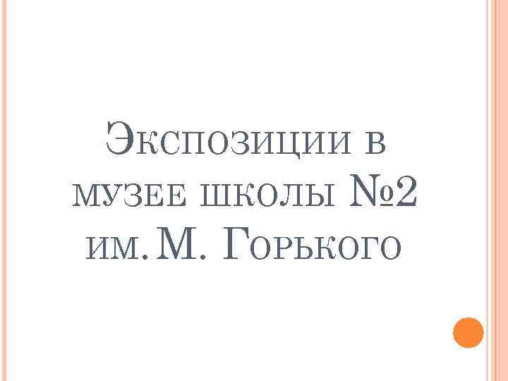 ЭКСПОЗИЦИИ В МУЗЕЕ ШКОЛЫ № 2 ИМ. М. ГОРЬКОГО 