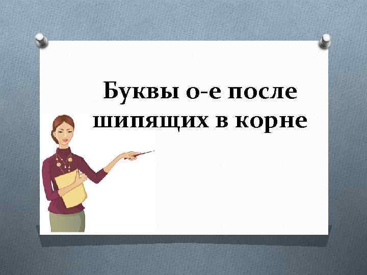 Буквы о-е после шипящих в корне 