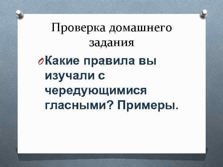 Проверка домашнего задания O Какие правила вы изучали с чередующимися гласными? Примеры. 