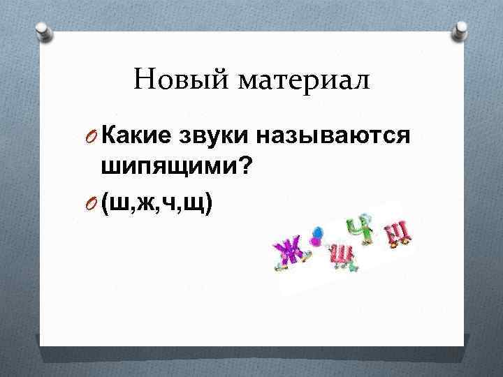 Новый материал O Какие звуки называются шипящими? O (ш, ж, ч, щ) 