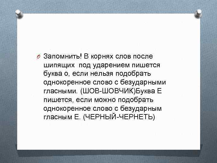 O Запомнить! В корнях слов после шипящих под ударением пишется буква о, если нельзя