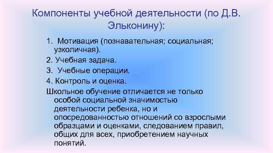 Компоненты учебной деятельности (по Д. В. Эльконину): 1. Мотивация (познавательная; социальная; узколичная). 2. Учебная