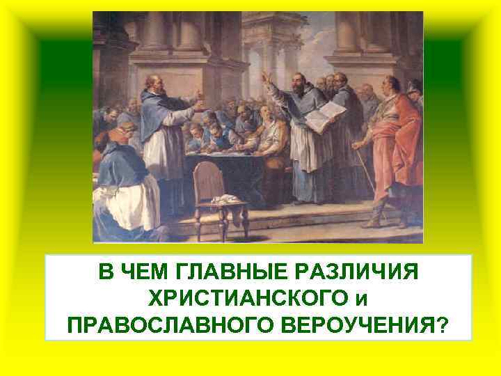 В ЧЕМ ГЛАВНЫЕ РАЗЛИЧИЯ ХРИСТИАНСКОГО и ПРАВОСЛАВНОГО ВЕРОУЧЕНИЯ? 