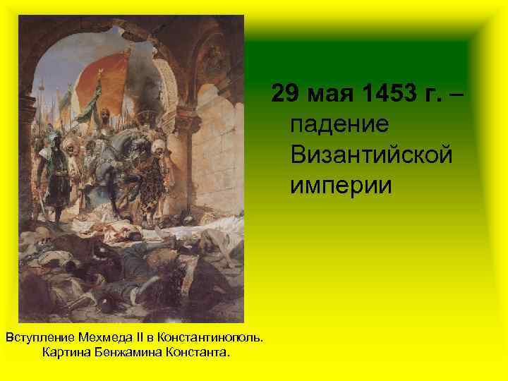 29 мая 1453 г. – падение Византийской империи Вступление Мехмеда II в Константинополь. Картина