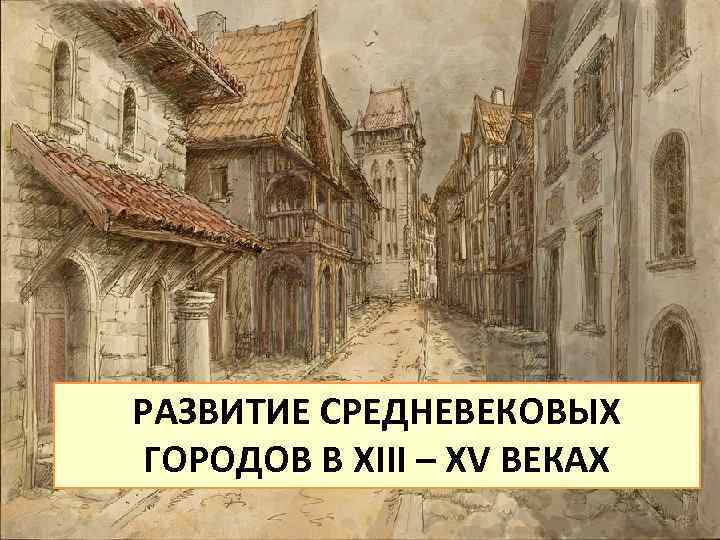 РАЗВИТИЕ СРЕДНЕВЕКОВЫХ ГОРОДОВ В ХIII – ХV ВЕКАХ 