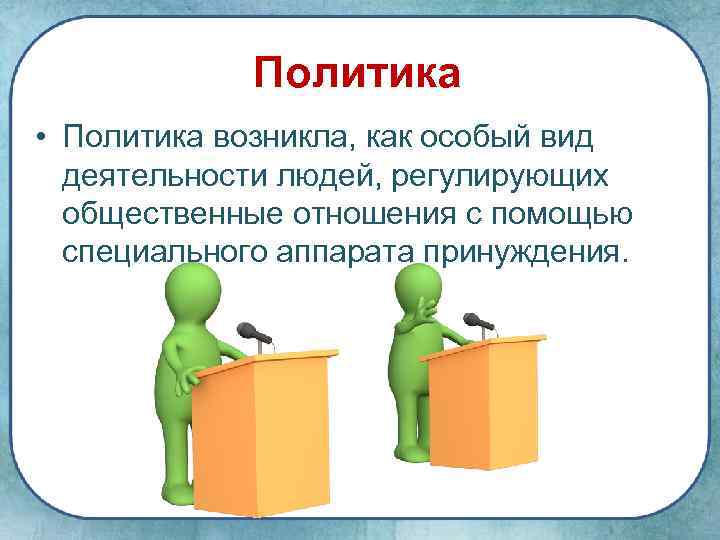 Политика • Политика возникла, как особый вид деятельности людей, регулирующих общественные отношения с помощью
