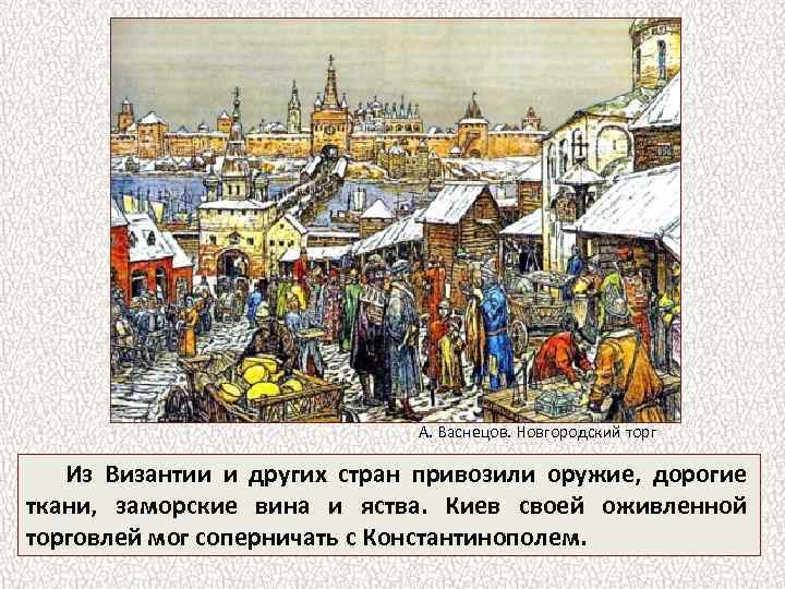 А. Васнецов. Новгородский торг Из Византии и других стран привозили оружие, дорогие ткани, заморские