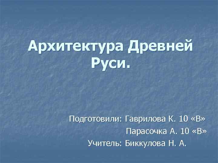 Архитектура Древней Руси. Подготовили: Гаврилова К. 10 «В» Парасочка А. 10 «В» Учитель: Биккулова