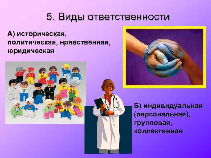 5. Виды ответственности А) историческая, политическая, нравственная, юридическая Б) индивидуальная (персональная), групповая, коллективная 