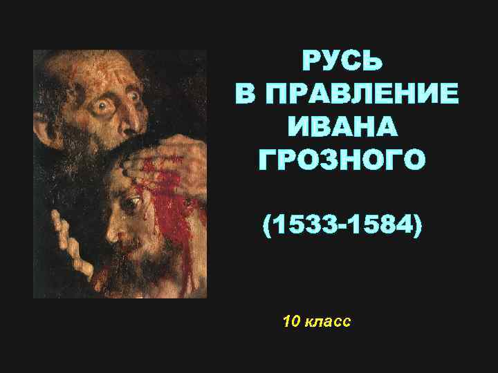 РУСЬ В ПРАВЛЕНИЕ ИВАНА ГРОЗНОГО (1533 -1584) 10 класс 