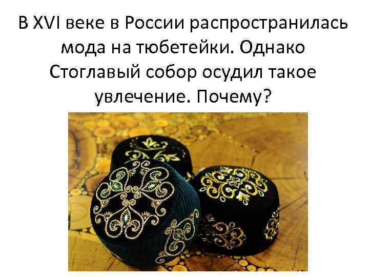 В ХVI веке в России распространилась мода на тюбетейки. Однако Стоглавый собор осудил такое