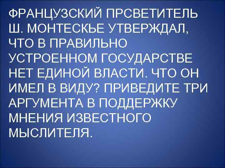 ФРАНЦУЗСКИЙ ПРСВЕТИТЕЛЬ Ш. МОНТЕСКЬЕ УТВЕРЖДАЛ, ЧТО В ПРАВИЛЬНО УСТРОЕННОМ ГОСУДАРСТВЕ НЕТ ЕДИНОЙ ВЛАСТИ. ЧТО