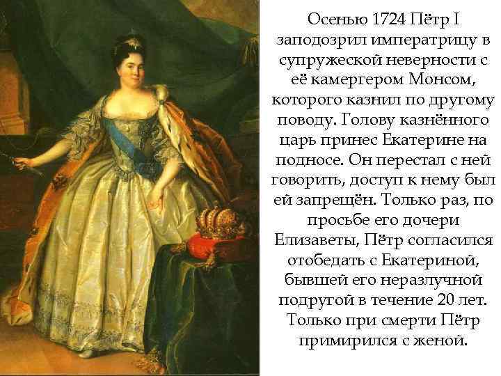 Осенью 1724 Пётр I заподозрил императрицу в супружеской неверности с её камергером Монсом, которого