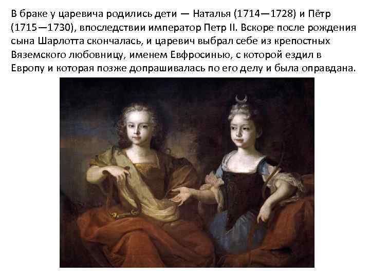 В браке у царевича родились дети — Наталья (1714— 1728) и Пётр (1715— 1730),