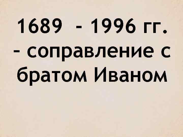 1689 - 1996 гг. – соправление с братом Иваном 