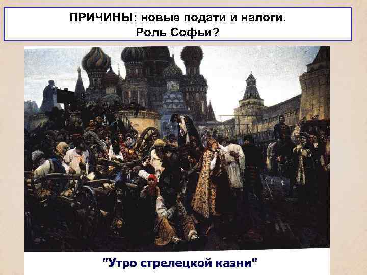 ПРИЧИНЫ: новые подати и налоги. Роль Софьи? 