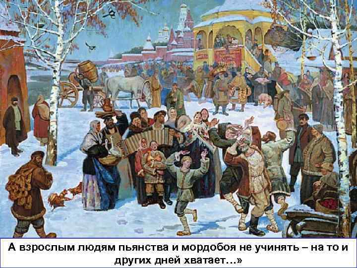 А взрослым людям пьянства и мордобоя не учинять – на то и других дней