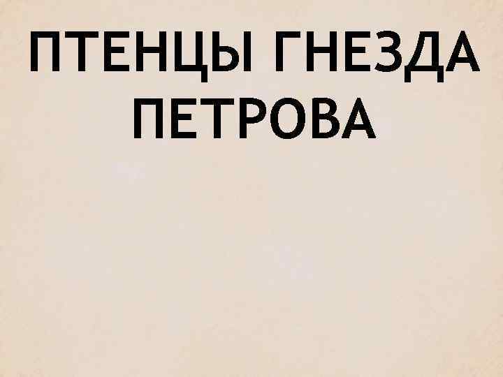 ПТЕНЦЫ ГНЕЗДА ПЕТРОВА 