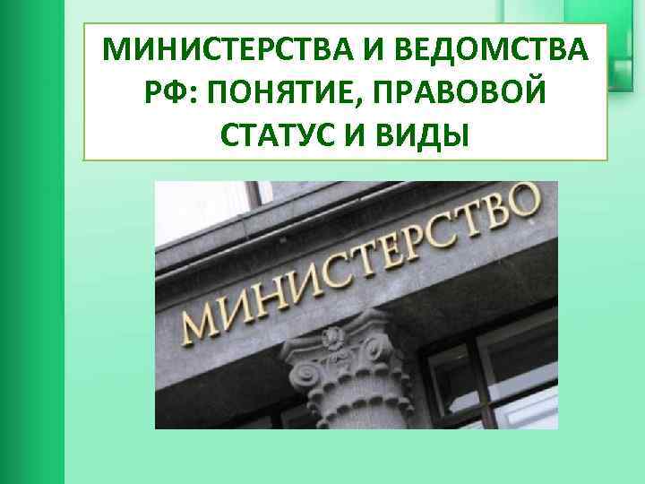 МИНИСТЕРСТВА И ВЕДОМСТВА РФ: ПОНЯТИЕ, ПРАВОВОЙ СТАТУС И ВИДЫ 