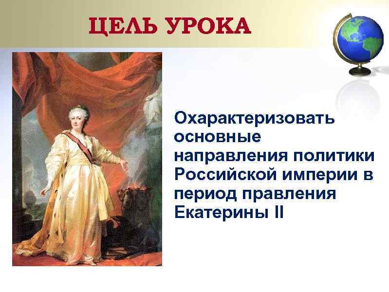 ЦЕЛЬ УРОКА Охарактеризовать основные направления политики Российской империи в период правления Екатерины II 