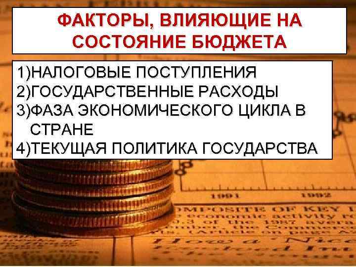 ФАКТОРЫ, ВЛИЯЮЩИЕ НА СОСТОЯНИЕ БЮДЖЕТА 1)НАЛОГОВЫЕ ПОСТУПЛЕНИЯ 2)ГОСУДАРСТВЕННЫЕ РАСХОДЫ 3)ФАЗА ЭКОНОМИЧЕСКОГО ЦИКЛА В СТРАНЕ