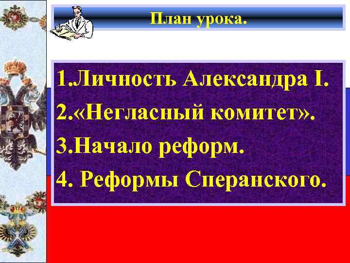 План урока. 1. Личность Александра I. 2. «Негласный комитет» . 3. Начало реформ. 4.