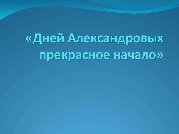  «Дней Александровых прекрасное начало» 