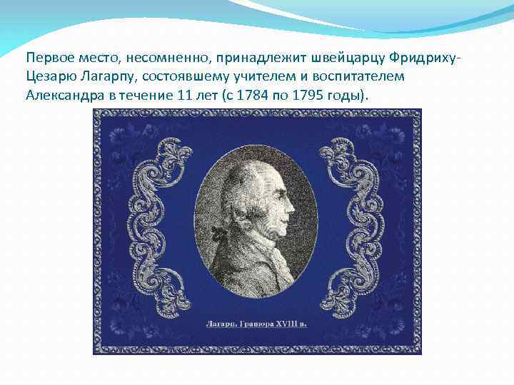 Первое место, несомненно, принадлежит швейцарцу Фридриху. Цезарю Лагарпу, состоявшему учителем и воспитателем Александра в