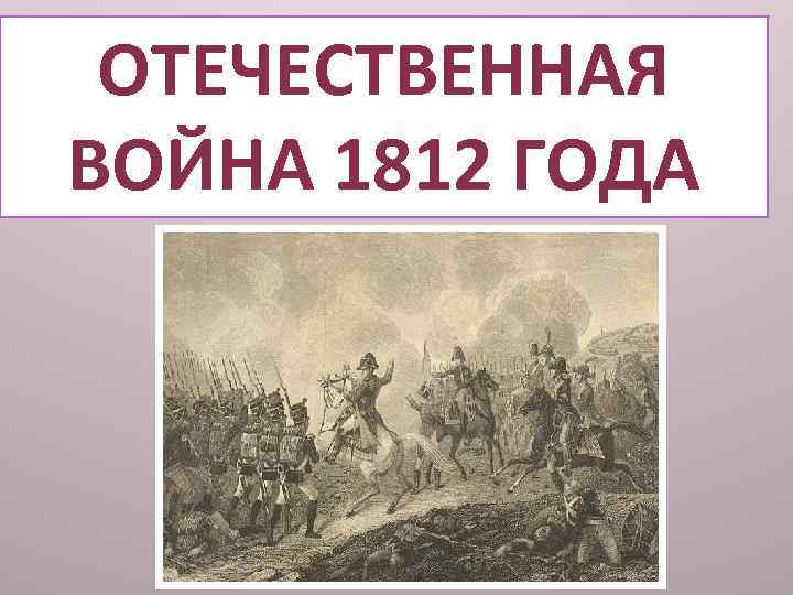ОТЕЧЕСТВЕННАЯ ВОЙНА 1812 ГОДА 